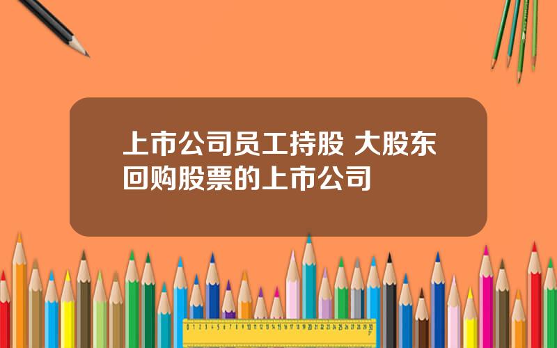 上市公司员工持股 大股东回购股票的上市公司